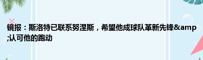 镜报：斯洛特已联系努涅斯，希望他成球队革新先锋&认可他的跑动