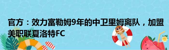 官方：效力富勒姆9年的中卫里姆离队，加盟美职联夏洛特FC