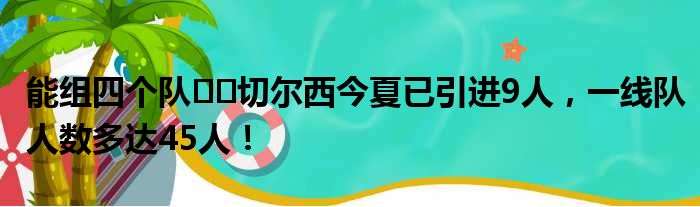 能组四个队⁉️切尔西今夏已引进9人，一线队人数多达45人！