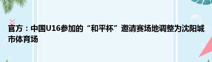 官方：中国U16参加的“和平杯”邀请赛场地调整为沈阳城市体育场