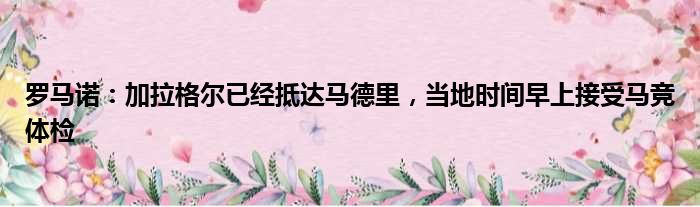 罗马诺：加拉格尔已经抵达马德里，当地时间早上接受马竞体检