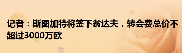 记者：斯图加特将签下翁达夫，转会费总价不超过3000万欧