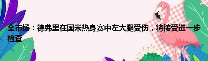 全市场：德弗里在国米热身赛中左大腿受伤，将接受进一步检查