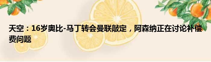 天空：16岁奥比-马丁转会曼联敲定，阿森纳正在讨论补偿费问题