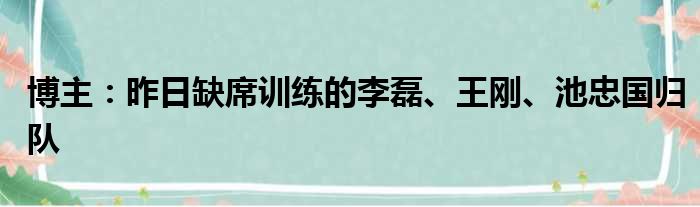 博主：昨日缺席训练的李磊、王刚、池忠国归队