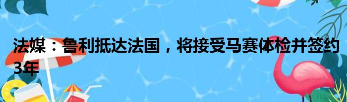 法媒：鲁利抵达法国，将接受马赛体检并签约3年