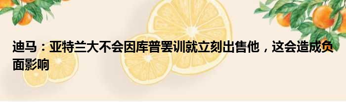 迪马：亚特兰大不会因库普罢训就立刻出售他，这会造成负面影响