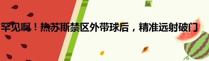 罕见啊！热苏斯禁区外带球后，精准远射破门