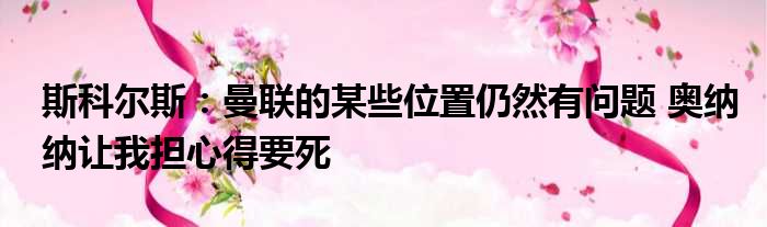 斯科尔斯：曼联的某些位置仍然有问题 奥纳纳让我担心得要死
