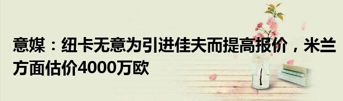 意媒：纽卡无意为引进佳夫而提高报价，米兰方面估价4000万欧