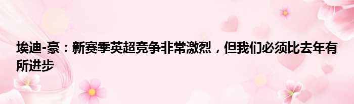埃迪-豪：新赛季英超竞争非常激烈，但我们必须比去年有所进步