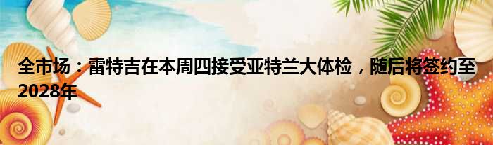 全市场：雷特吉在本周四接受亚特兰大体检，随后将签约至2028年