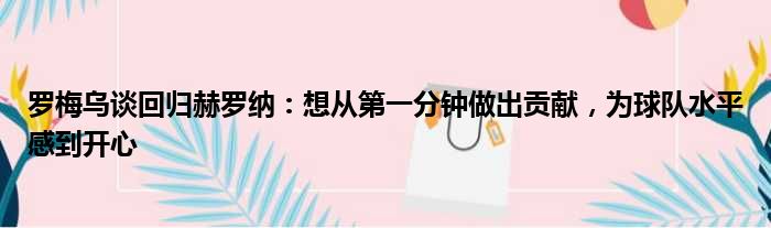 罗梅乌谈回归赫罗纳：想从第一分钟做出贡献，为球队水平感到开心
