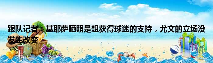 跟队记者：基耶萨晒照是想获得球迷的支持，尤文的立场没发生改变