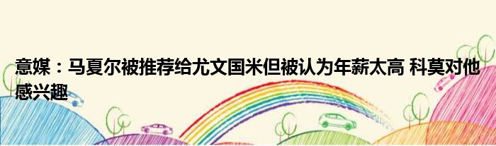 意媒：马夏尔被推荐给尤文国米但被认为年薪太高 科莫对他感兴趣