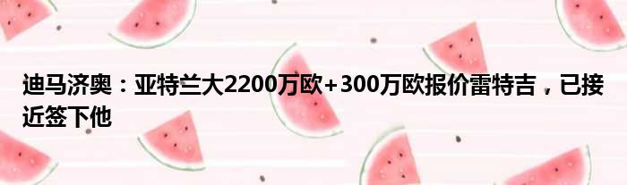 迪马济奥：亚特兰大2200万欧+300万欧报价雷特吉，已接近签下他