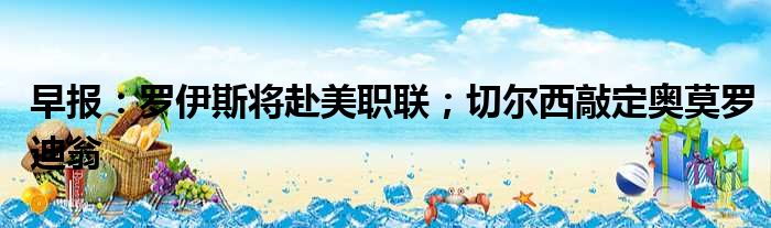 早报：罗伊斯将赴美职联；切尔西敲定奥莫罗迪翁