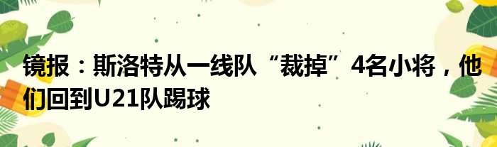 镜报：斯洛特从一线队“裁掉”4名小将，他们回到U21队踢球