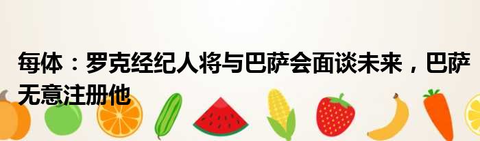 每体：罗克经纪人将与巴萨会面谈未来，巴萨无意注册他