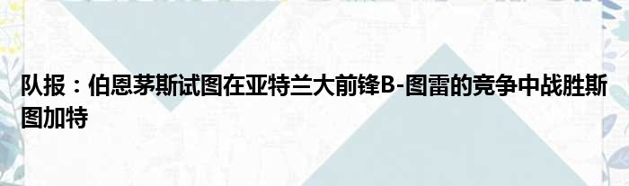队报：伯恩茅斯试图在亚特兰大前锋B-图雷的竞争中战胜斯图加特