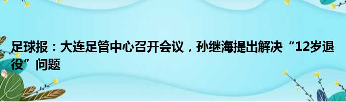 足球报：大连足管中心召开会议，孙继海提出解决“12岁退役”问题
