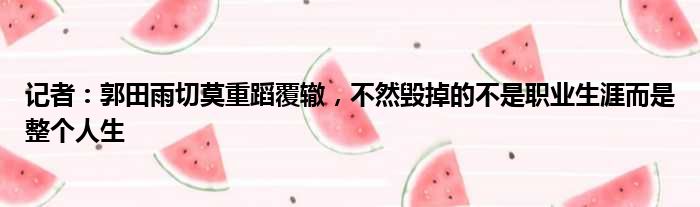 记者：郭田雨切莫重蹈覆辙，不然毁掉的不是职业生涯而是整个人生