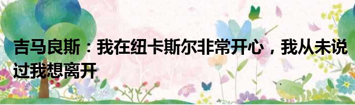 吉马良斯：我在纽卡斯尔非常开心，我从未说过我想离开