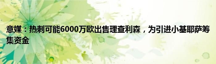 意媒：热刺可能6000万欧出售理查利森，为引进小基耶萨筹集资金