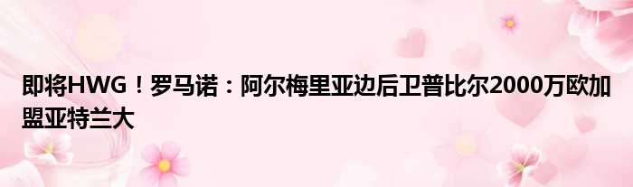 即将HWG！罗马诺：阿尔梅里亚边后卫普比尔2000万欧加盟亚特兰大