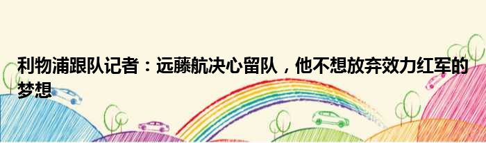 利物浦跟队记者：远藤航决心留队，他不想放弃效力红军的梦想