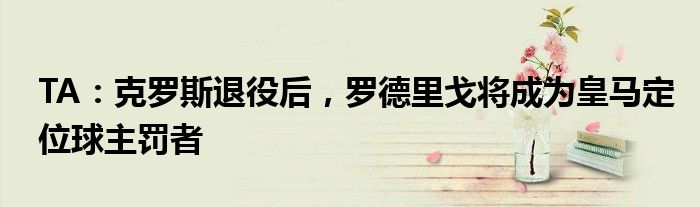TA：克罗斯退役后，罗德里戈将成为皇马定位球主罚者