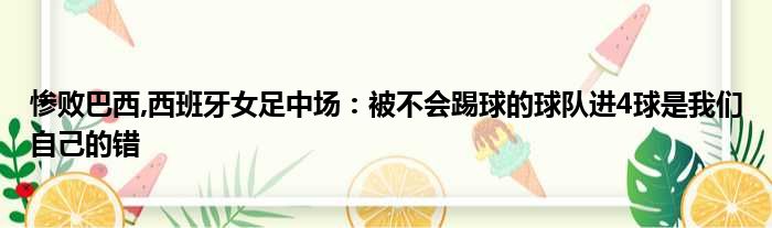 惨败巴西,西班牙女足中场：被不会踢球的球队进4球是我们自己的错