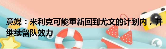 意媒：米利克可能重新回到尤文的计划内，并继续留队效力