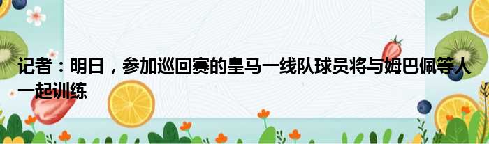 记者：明日，参加巡回赛的皇马一线队球员将与姆巴佩等人一起训练