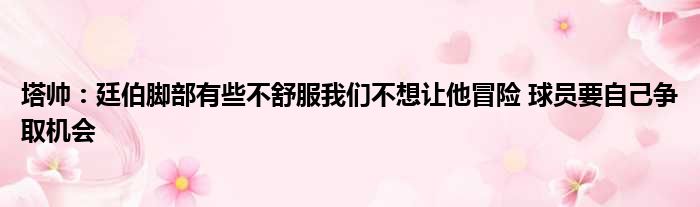 塔帅：廷伯脚部有些不舒服我们不想让他冒险 球员要自己争取机会