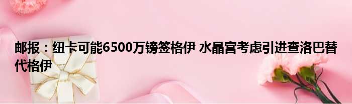 邮报：纽卡可能6500万镑签格伊 水晶宫考虑引进查洛巴替代格伊