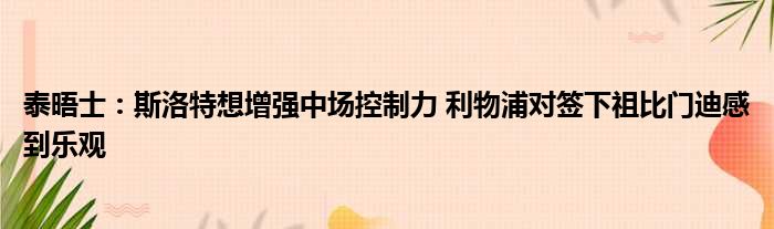 泰晤士：斯洛特想增强中场控制力 利物浦对签下祖比门迪感到乐观