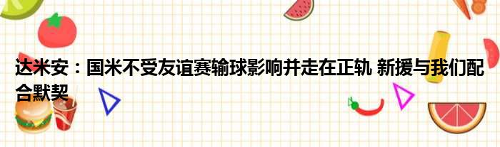 达米安：国米不受友谊赛输球影响并走在正轨 新援与我们配合默契