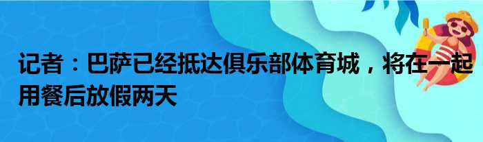 记者：巴萨已经抵达俱乐部体育城，将在一起用餐后放假两天