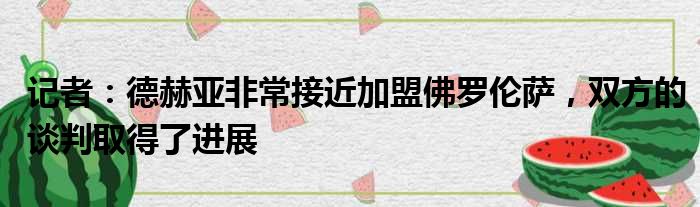 记者：德赫亚非常接近加盟佛罗伦萨，双方的谈判取得了进展