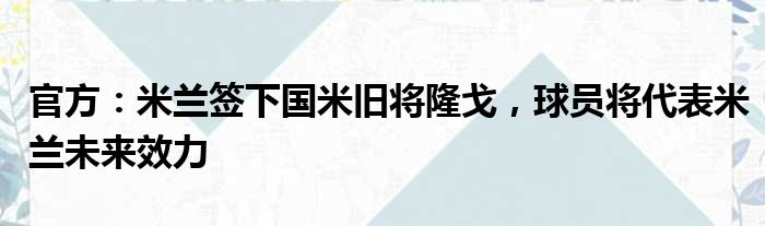 官方：米兰签下国米旧将隆戈，球员将代表米兰未来效力