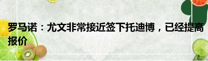 罗马诺：尤文非常接近签下托迪博，已经提高报价