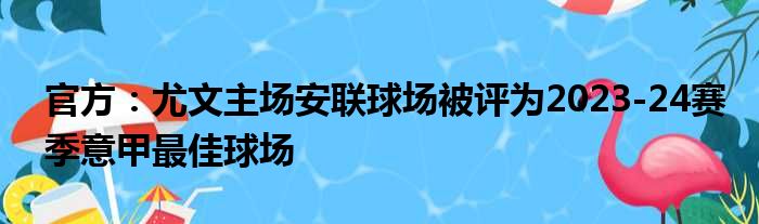 官方：尤文主场安联球场被评为2023-24赛季意甲最佳球场