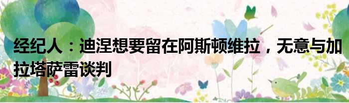 经纪人：迪涅想要留在阿斯顿维拉，无意与加拉塔萨雷谈判