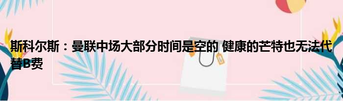 斯科尔斯：曼联中场大部分时间是空的 健康的芒特也无法代替B费