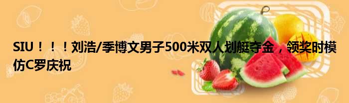 SIU！！！刘浩/季博文男子500米双人划艇夺金，领奖时模仿C罗庆祝
