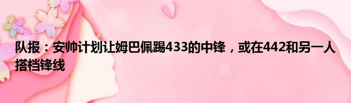 队报：安帅计划让姆巴佩踢433的中锋，或在442和另一人搭档锋线