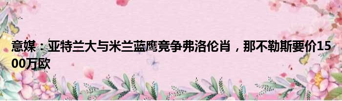 意媒：亚特兰大与米兰蓝鹰竞争弗洛伦肖，那不勒斯要价1500万欧