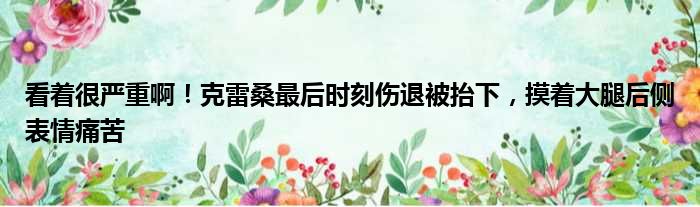 看着很严重啊！克雷桑最后时刻伤退被抬下，摸着大腿后侧表情痛苦