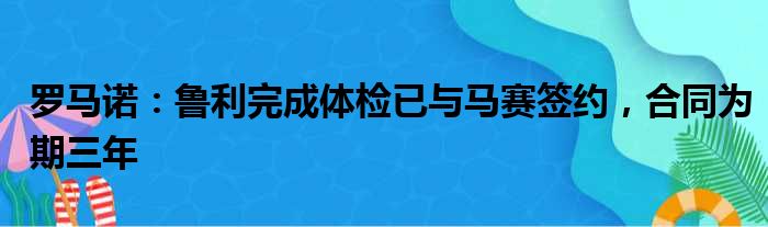 罗马诺：鲁利完成体检已与马赛签约，合同为期三年